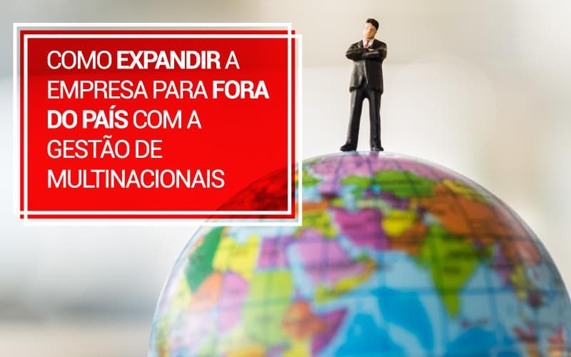 Como expandir a empresa para fora do país com a Gestão de Multinacionais