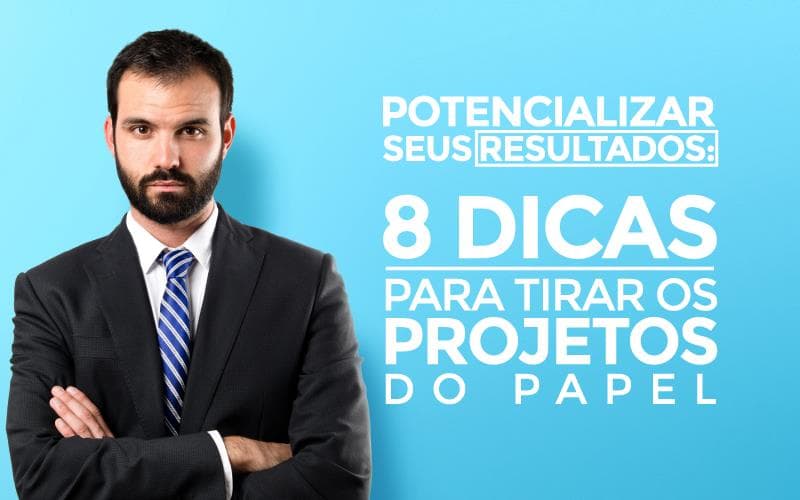 Potencializar seus resultados: 8 dicas para tirar os projetos do papel