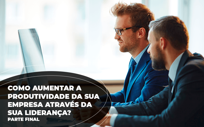 Como aumentar a produtividade da sua empresa através da sua liderança? Parte Final