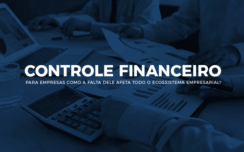 Controle financeiro para empresas – como a falta adele afeta todo o ecossistema empresarial?