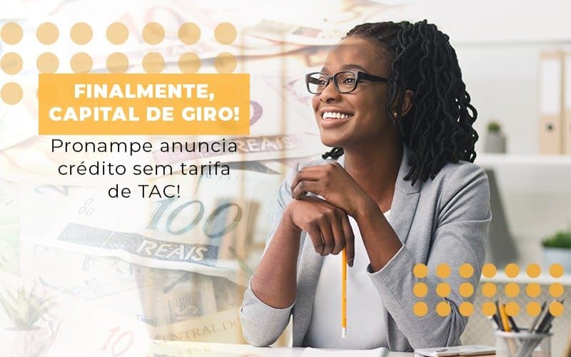 Finalmente, capital de giro! Pronampe anuncia crédito sem tarifa de TAC!